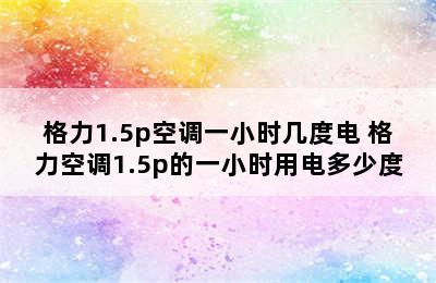 格力1.5p空调一小时几度电 格力空调1.5p的一小时用电多少度